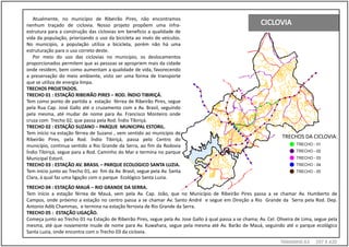 Atualmente, no município de Ribeirão Pires, não encontramos
nenhum traçado de ciclovia. Nosso projeto propõem uma infra-
estrutura para a construção das ciclovias em beneficio a qualidade de
vida da população, priorizando o uso da bicicleta ao invés de veículos.
No município, a população utiliza a bicicleta, porém não há uma
estruturação para o uso correto deste.
   Por meio do uso das ciclovias no município, os deslocamentos
proporcionados permitem que as pessoas se apropriem mais da cidade
onde residem, bem como aumentam a qualidade de vida, favorecendo
a preservação do meio ambiente, visto ser uma forma de transporte
que se utiliza de energia limpa.
TRECHOS PROJETADOS.
TRECHO 01 : ESTAÇÃO RIBEIRÃO PIRES – ROD. ÍNDIO TIBIRIÇÁ.
Tem como ponto de partida a estação férrea de Ribeirão Pires, segue
pela Rua Cap. José Gallo até o cruzamento com a Av. Brasil, seguindo
pela mesma, até mudar de nome para Av. Francisco Monteiro onde
cruza com Trecho 02, que passa pela Rod. Índio Tibiriçá.
TRECHO 02 : ESTAÇÃO SUZANO – PARQUE MUNICIPAL ESTORIL.
Tem início na estação férrea de Suzano , vem sentido ao município de
Ribeirão Pires, pela Rod. Índio Tibiriçá, passa pelo Centro do
                                                                                                                      TRECHOS DA CICLOVIA:
município, continua sentido a Rio Grande da Serra, ao fim da Rodovia
Índio Tibiriçá, segue para a Rod. Caminho do Mar e termina no parque
Municipal Estoril.
TRECHO 03 : ESTAÇÃO AV. BRASIL – PARQUE ECOLOGICO SANTA LUZIA.
Tem início junto ao Trecho 01, ao fim da Av. Brasil, segue pela Av. Santa
Clara, á qual faz uma ligação com o parque Ecológico Santa Luzia.
TRECHO 04 : ESTAÇÃO MAUÁ – RIO GRANDE DA SERRA.
Tem início a estação férrea de Mauá, vem pela Av. Cap. João, que no Município de Ribeirão Pires passa a se chamar Av. Humberto de
Campos, onde próximo a estação no centro passa a se chamar Av. Santo André e segue em Direção a Rio Grande da Serra pela Rod. Dep.
Antonio Adib Chammas, e termina na estação ferrovia de Rio Grande da Serra.
TRECHO 05 : ESTAÇÃO LIGAÇÃO.
Começa junto ao Trecho 01 na Estação de Ribeirão Pires, segue pela Av. Jose Gallo á qual passa a se chama; Av. Cel. Oliveira de Lima, segue pela
mesma, até que novamente mude de nome para Av. Kuwahara, segue pela mesma até Av. Barão de Mauá, seguindo até o parque ecológico
Santa Luzia, onde encontra com o Trecho 03 da ciclovia.
                                                                                                                     TAMANH0 A3      297 X 420
 