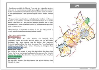 Devido ao município de Ribeirão Pires estar em expansão, também
pelo , fato do município ser protegido pelos órgãos ambientais, existem
muitas vias a serem requalificadas e ampliadas, muitas ainda encontram-
se sem pavimentação, e não possuem ligação com o próprio sistema
viário.

• Propusemos a requalificação e ampliação da Av. Brasil do trecho que
da inicio no Cruzamento com a Rua Santo Bertoldo e vai até o fim da
mesma onde inicia-se a Av. Francisco Monteiro; Fazendo que ela vire
uma via coletora, onde possa haver comércio , principalmente de grande
porte em seu entorno.

• Requalificação e ampliação em todas as vias que irão passam a
ciclovia, dando maior comodidade a quem irão utilizar.

• Vias a serem pavimentadas:
Bairro, Ponte seca.
Rua Santa Branca, Rua Santa Barbara, Rua Penapolis, Rua
Jangadeiro, Estrada do Culuaçu, Rua do Morro, Rua Lins, Rua Santa
Bernadete, Rua Santa Ifigenia, Rua do Bonfim, Rua Argentino
Andreolli, Rua Santa Rosa, Rua Santa Bernadete, Rua Pedro, Rua Santa
Madalena, Rua Bonfim, Rua Carlos Cruciani, Av. Piringeus, Rua
Maine, Rua Auverne, Av. Lorena.
Bairro, Pouso Alegre.
Rua Caixias do Sul, Estrada da Soma, Rua Maria Celia, Rua Alzira, Rua
Passos, Rua Sonia, Rua Kansas, Rua Carapaia, Rua Marquiri, Rua Antonio
Augusto, Rua Jandaia, Rua Oswaldo, Rua Alvares Neves, Rua Yara, Rua
Vereador Arnaldo Alvez.
Bairro Tanque Caio.
Rua José Cde. Menezes, Rua Mantiqueira, Rua Jacinto Finamore, Rua
Eldorado de Paula.



                                                                          TAMANH0 A3   297 X 420
 