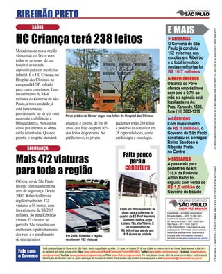 RIBEIRÃO PRETO
          SAÚDE
                                                                                                                                           E MAIS




                                                                                                                                                                                     AS PESSOAS ENTREVISTADAS AUTORIZARAM POR ESCRITO O USO DE SUA IMAGEM E DEPOIMENTO
HC Criança terá 238 leitos                                                                                                                   REFORMAS
                                                                                                                                           O Governo de São
                                                                                                                                           Paulo já concluiu
Moradores de nossa região
                                                                                                                                           152 reformas nas
vão contar em breve com
                                                                                                                                           escolas em Ribeirão
todos os recursos de um                                                                                                                    e o total investido
hospital avançado,                                                                                                                         nestas melhorias foi
especializado em medicina                                                                                                                  R$ 16,7 milhões
infantil. É o HC Criança, no
Hospital das Clínicas, no                                                                                                                    EMPREENDEDOR
campus da USP, voltado                                                                                                                     O Banco do Povo
para casos complexos. Com                                                                                                                  oferece empréstimos
investimento de R$ 4                                                                                                                       com juro a 0,7% ao
milhões do Governo de São                                                                                                                  mês e a agência está
Paulo, a nova unidade já                                                                                                                   lozalizada na Av.
está funcionando                                                                                                                           Pres. Kennedy, 1500,
parcialmente no térreo, com                                                                                                                fone (16) 3603-1310
                                       Novo prédio vai liberar vagas nos leitos do Hospital das Clínicas
centro de reabilitação e                                                                                                                     CÓRREGOS
brinquedoteca. Nos outros              crianças e jovens, de 0 e 18                     pacientes terão 238 leitos                         Com investimento
cinco pavimentos as obras              anos, que hoje ocupam 30%                        e poderão se consultar em                          de R$ 3 milhões, o
estão adiantadas. Quando               dos leitos disponíveis. No                       38 especialidades, como                            Governo de São Paulo
pronto, o hospital atenderá            prédio novo, os jovens                           cardiologia e oncologia.                           canalizou os córregos
                                                                                                                                           Retiro Saudoso e
       SEGURANÇA                                                                                                                           Ribeirão Preto,
                                                                                                                                           no Centro
                                                                                                Falta pouco
Mais 472 viaturas                                                                                  para a                                    PASSARELA
                                                                                                                                           A passarela para
                                                                                                 cobertura
para toda a região



                                                                                                                                                                                     CIDADANIA É MANTER A CIDADE LIMPA. NÃO JOGUE ESTE BOLETIM NO CHÃO
                                                                                                                                           pedestres do km
                                                                                                                                           318,6 da Rodovia
                                                                                                                                           Attílio Balbo foi
O Governo de São Paulo                                                                                                                     erguida com verba de
investe continuamente na                                                                                                                   R$ 1,5 milhão do
área de segurança. Desde                                                                                                                   Governo do Estado
2007, Ribeirão Preto e
região receberam 472
viaturas e 56 motos, com
investimento de R$ 20,5                                                                     Estão em ritmo acelerado as
                                                                                             obras para a cobertura da                     Expediente – Jornalista responsável:
milhões. Só para Ribeirão                                                                   quadra da EE Profa. Hermínia                   Eduardo Mattos – MTB 13.060 (SP) –
                                                                                                                                           Governo do Estado de São Paulo –
vieram 52 viaturas no                                                                         Gucliano, na Rua Jorge                       Av. Morumbi, 4.500 – CEP 05650-905 –
período. São veículos que                                                                    Lobato, 765, Vila Tibério. É                  São Paulo – SP – Fone: (0xx11)
                                                                                                um investimento de                         2193-8344 (PABX). Este boletim é uma
melhoram o patrulhamento                                                                     R$ 340 mil que atende aos                     publicação de informação à comunidade,
                                                                                                                                           distribuída gratuitamente. Sua venda é
das ruas e o atendimento               Em 2009, Ribeirão e região                              619 alunos da unidade                       proibida. Mais informações, notícias e
                                                                                                                                           serviços no site www.saopaulo.sp.gov.br
de emergências.                        receberam 162 viaturas

                 Você pode participar do Governo de São Paulo, dando sugestões e opiniões. Em casa, no Acessa SP de sua cidade ou mesmo numa lan house, basta acessar a internet e
 Fale com        se cadastrar em redes sociais como Orkut (www.orkut.com.br/Main#Community?cmm=90814067), Twitter (www.twitter.com/governosp), Facebook (www.facebook.
 o Governo       com/governosp), YouTube (www.youtube.com/governosp) ou Flickr (www.ﬂickr.com/governosp). Por meio desses canais, além de enviar comentários, você receberá
                 informações atualizadas sobre as ações e serviços do Governo do Estado. Para receber este boletim, inscreva-se pelo e-mail saopaulosite@comunicacao.sp.gov.br
 