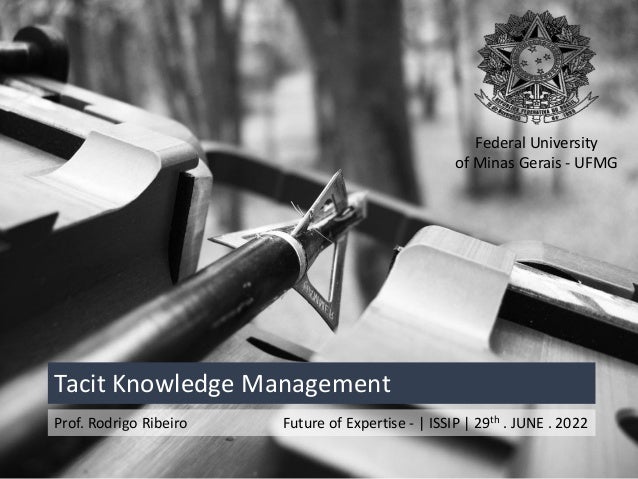 Prof. Rodrigo Ribeiro Future of Expertise - | ISSIP | 29th . JUNE . 2022
Tacit Knowledge Management
Federal University
of Minas Gerais - UFMG
 