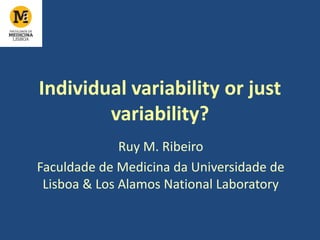 Individual variability or just
variability?
Ruy M. Ribeiro
Faculdade de Medicina da Universidade de
Lisboa & Los Alamos National Laboratory
 