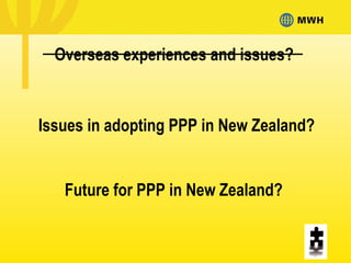 Future for PPP in New Zealand?
Issues in adopting PPP in New Zealand?
Overseas experiences and issues?
 