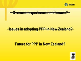 Future for PPP in New Zealand?
Issues in adopting PPP in New Zealand?
Overseas experiences and issues?
 