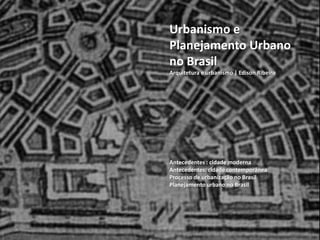 Urbanismo e Planejamento Urbano no Brasil 
Arquitetura e urbanismo | Edison Ribeiro 
Antecedentes : cidade moderna 
Antecedentes: cidade contemporânea 
Processo de urbanização no Brasil 
Planejamento urbano no Brasil  