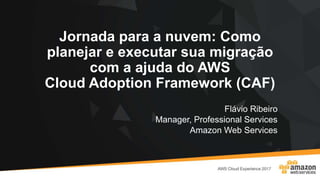 Jornada para a nuvem: Como
planejar e executar sua migração
com a ajuda do AWS
Cloud Adoption Framework (CAF)
Flávio Ribeiro
Manager, Professional Services
Amazon Web Services
 