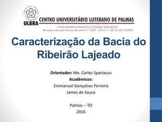 Caracterização da Bacia do
Ribeirão Lajeado
Orientador: Me. Carlos Spartacus
Acadêmicos:
Emmanuel Gonçalves Ferreira
James de Sousa
Palmas – TO
2016
 