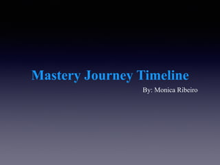 Mastery Journey Timeline
By: Monica Ribeiro
 
