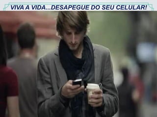 www.treinamentoeficaz.com.br contato@treinamentoeficaz.com.br
VIVA A VIDA...DESAPEGUE DO SEU CELULAR!
 