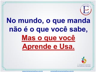 No mundo, o que manda
não é o que você sabe,
Mas o que você
Aprende e Usa.
www.treinamentoeficaz.com.br contato@treinamentoeficaz.com.br
 