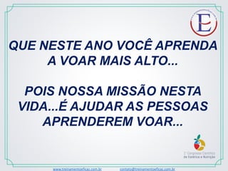 QUE NESTE ANO VOCÊ APRENDA
A VOAR MAIS ALTO...
POIS NOSSA MISSÃO NESTA
VIDA...É AJUDAR AS PESSOAS
APRENDEREM VOAR...
www.treinamentoeficaz.com.br contato@treinamentoeficaz.com.br
 