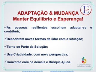 www.treinamentoeficaz.com.br contato@treinamentoeficaz.com.br
ADAPTAÇÃO & MUDANÇA
Manter Equilíbrio e Esperança!
As pessoas resilientes escolhem adaptar-se e
contribuir;
Descobrem novas formas de lidar com a situação;
Torne-se Parte da Solução;
Use Criatividade, com nova perspectiva;
Converse com os demais e Busque Ajuda.
 