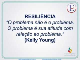 RESILIÊNCIA
"O problema não é o problema.
O problema é sua atitude com
relação ao problema."
(Kelly Young)
www.treinamentoeficaz.com.br contato@treinamentoeficaz.com.br
 