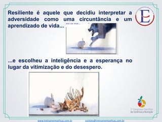 www.treinamentoeficaz.com.br contato@treinamentoeficaz.com.br
Resiliente é aquele que decidiu interpretar a
adversidade como uma circuntância e um
aprendizado de vida...
...e escolheu a inteligência e a esperança no
lugar da vitimização e do desespero.
 