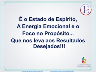 É o Estado de Espírito,
A Energia Emocional e o
Foco no Propósito...
Que nos leva aos Resultados
Desejados!!!
www.treinamentoeficaz.com.br contato@treinamentoeficaz.com.br
 