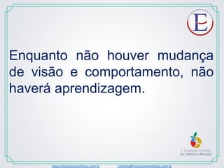 www.treinamentoeficaz.com.br contato@treinamentoeficaz.com.br
Enquanto não houver mudança
de visão e comportamento, não
haverá aprendizagem.
 