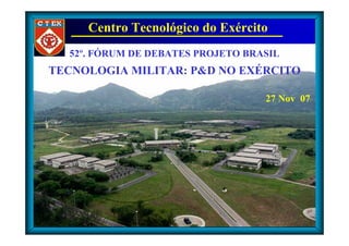 Centro Tecnológico do Exército
  52º. FÓRUM DE DEBATES PROJETO BRASIL
TECNOLOGIA MILITAR: P&D NO EXÉRCITO

                                   27 Nov 07
 
