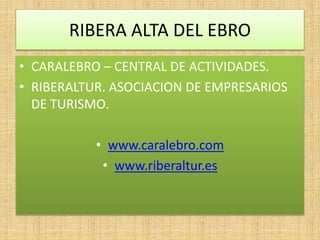 RIBERA ALTA DEL EBRO
• CARALEBRO – CENTRAL DE ACTIVIDADES.
• RIBERALTUR. ASOCIACION DE EMPRESARIOS
DE TURISMO.
• www.caralebro.com
• www.riberaltur.es
 