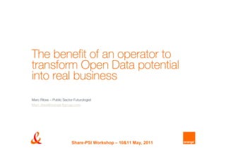 The benefit of an operator to
transform Open Data potential
into real business
Marc Ribes – Public Sector Futurologist
Marc.ribes@orange-ftgroup.com




                          Share-PSI Workshop – 10&11 May, 2011
 