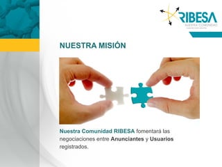NUESTRA MISIÓN




Nuestra Comunidad RIBESA fomentará las
negociaciones entre Anunciantes y Usuarios
registrados.
 