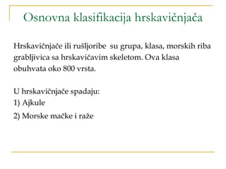 Osnovna klasifikacija hrskavičnjača
Hrskavičnjače ili rušljoribe su grupa, klasa, morskih riba
grabljivica sa hrskavičavim skeletom. Ova klasa
obuhvata oko 800 vrsta.
U hrskavičnjače spadaju:
1) Ajkule
2) Morske mačke i raže
 