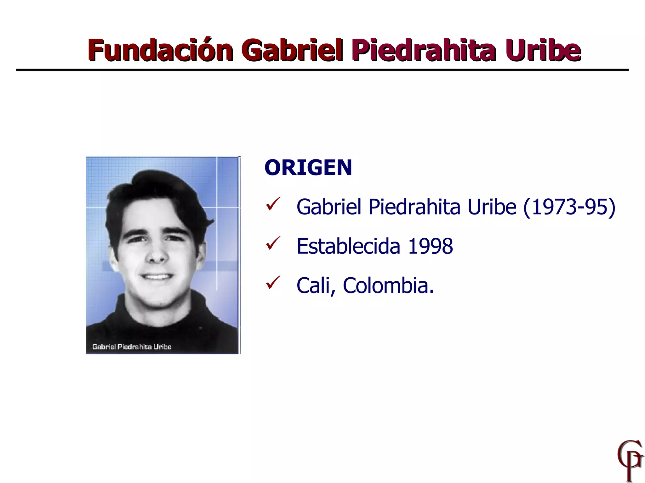 Fundación Gabriel  Piedrahita Uribe ORIGEN Gabriel Piedrahita Uribe (1973-95) Establecida 1998 Cali, Colombia. 