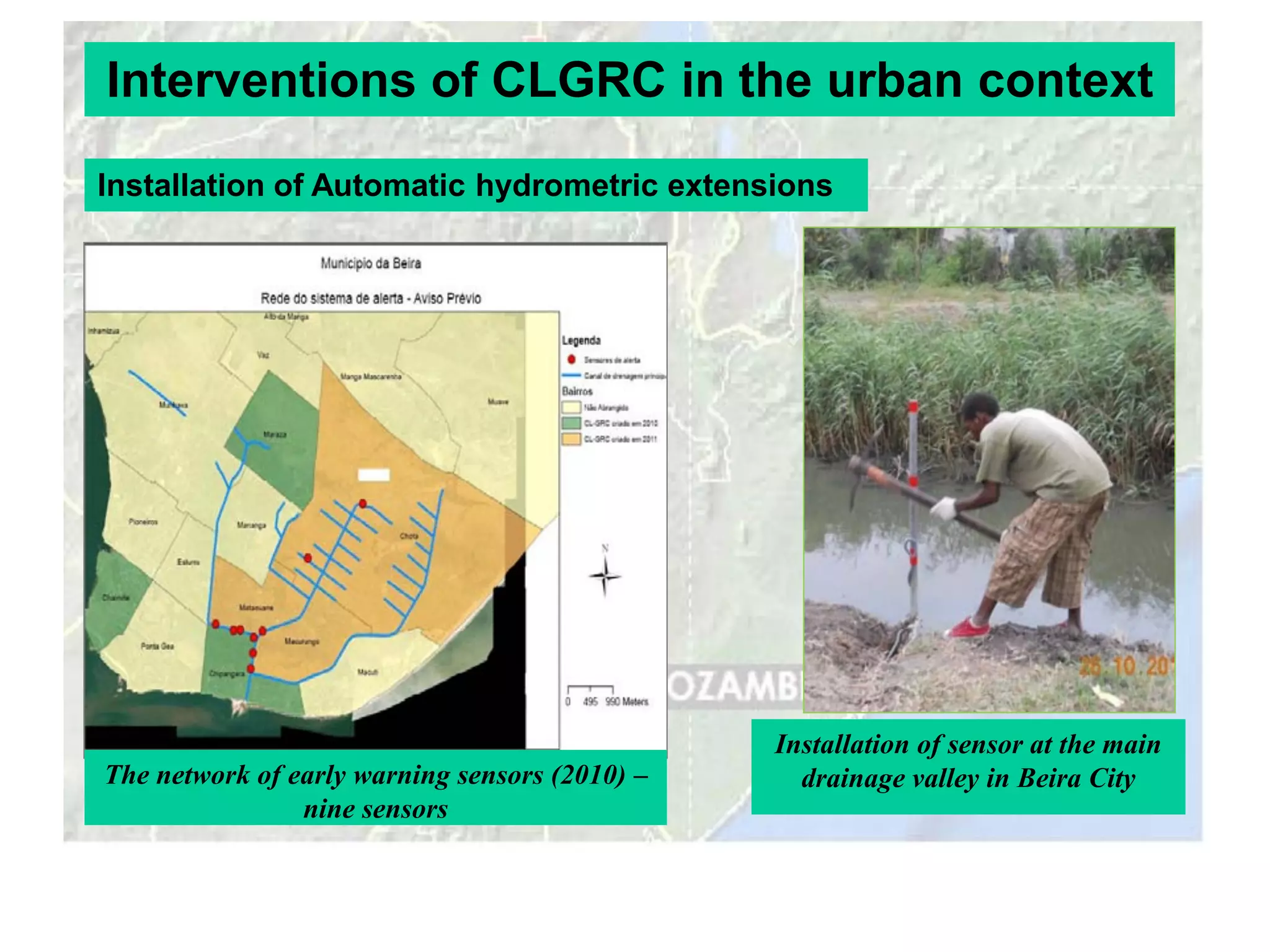 Interventions of CLGRC in the urban context

Installation of Automatic hydrometric extensions




                                                Installation of sensor at the main
The network of early warning sensors (2010) –     drainage valley in Beira City
                nine sensors
 