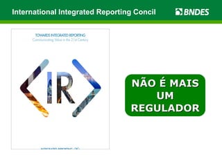 International Integrated Reporting Concil
NÃO É MAIS
UM
REGULADOR
 