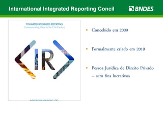 International Integrated Reporting Concil
• Concebido em 2009
• Formalmente criado em 2010
• Pessoa Jurídica de Direito Privado
– sem fins lucrativos
 