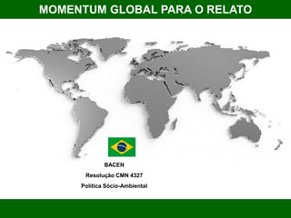 Requerimentos da Res 4327 _CMN
MOMENTUM GLOBAL PARA O RELATO
INTEGRADO <IR>
BACEN
Resolução CMN 4327
Política Sócio-Ambiental
 