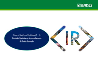 Como o Brasil vem Participando? – A
Comissão Brasileira de Acompanhamento
do Relato Integrado
 