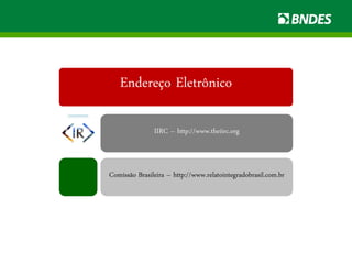 Endereço Eletrônico
IIRC – http://www.theiirc.org
Comissão Brasileira – http://www.relatointegradobrasil.com.br
 