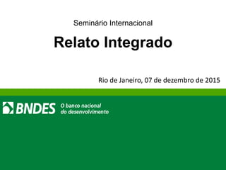 1
Seminário Internacional
Relato Integrado
Rio de Janeiro, 07 de dezembro de 2015
 