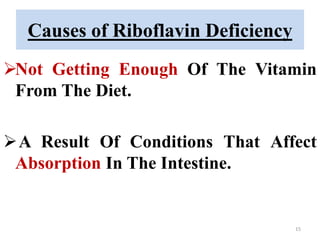Causes of Riboflavin Deficiency
Not Getting Enough Of The Vitamin
From The Diet.
A Result Of Conditions That Affect
Absorption In The Intestine.
15
 