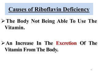 Causes of Riboflavin Deficiency
The Body Not Being Able To Use The
Vitamin.
An Increase In The Excretion Of The
Vitamin From The Body.
16
 