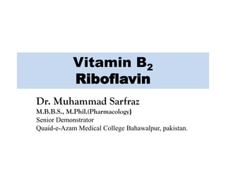 Vitamin B2
Riboflavin
Dr. Muhammad Sarfraz
M.B.B.S., M.Phil.(Pharmacology)
Senior Demonstrator
Quaid-e-Azam Medical College Bahawalpur, pakistan.
 