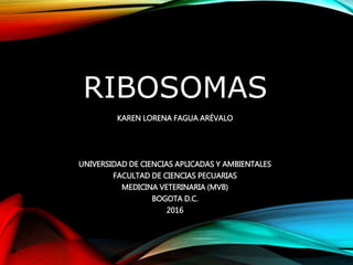 RIBOSOMAS
KAREN LORENA FAGUA ARÉVALO
UNIVERSIDAD DE CIENCIAS APLICADAS Y AMBIENTALES
FACULTAD DE CIENCIAS PECUARIAS
MEDICINA VETERINARIA (MVB)
BOGOTA D.C.
2016
 