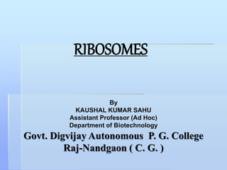 RIBOSOMES
By
KAUSHAL KUMAR SAHU
Assistant Professor (Ad Hoc)
Department of Biotechnology
Govt. Digvijay Autonomous P. G. College
Raj-Nandgaon ( C. G. )
 