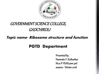 GOVERNMENTSCIENCECOLLEGE,
GADCHIROLI
Topic name- Ribosome structure and function
PGTD Department
Presented by,
NamrataY. Kotharkar
M.scII YEAR,sem 3rd
session- Winter 2018
 