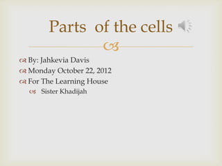 Parts of the cells
               
 By: Jahkevia Davis
 Monday October 22, 2012
 For The Learning House
   Sister Khadijah
 