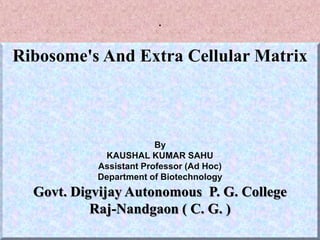 .
Ribosome's And Extra Cellular Matrix
By
KAUSHAL KUMAR SAHU
Assistant Professor (Ad Hoc)
Department of Biotechnology
Govt. Digvijay Autonomous P. G. College
Raj-Nandgaon ( C. G. )
 