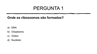 PERGUNTA 1
Onde os ribossomos são formados?
a) DNA
b) Citoplasma
c) Códon
d) Nucléolo
 
