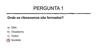 PERGUNTA 1
Onde os ribossomos são formados?
a) DNA
b) Citoplasma
c) Códon
d) Nucléolo
 