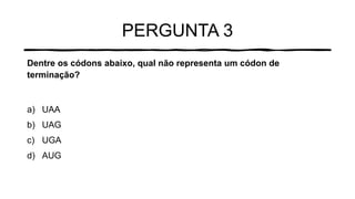 PERGUNTA 3
Dentre os códons abaixo, qual não representa um códon de
terminação?
a) UAA
b) UAG
c) UGA
d) AUG
 
