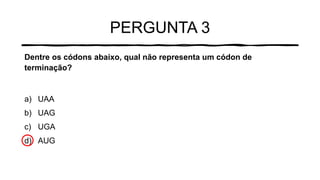 PERGUNTA 3
Dentre os códons abaixo, qual não representa um códon de
terminação?
a) UAA
b) UAG
c) UGA
d) AUG
 