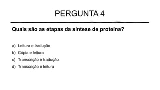 PERGUNTA 4
Quais são as etapas da síntese de proteína?
a) Leitura e tradução
b) Cópia e leitura
c) Transcrição e tradução
d) Transcrição e leitura
 