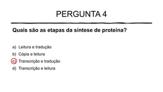 PERGUNTA 4
Quais são as etapas da síntese de proteína?
a) Leitura e tradução
b) Cópia e leitura
c) Transcrição e tradução
d) Transcrição e leitura
 