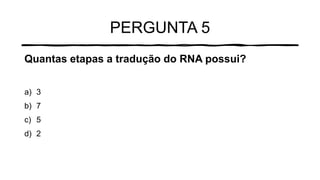 PERGUNTA 5
Quantas etapas a tradução do RNA possui?
a) 3
b) 7
c) 5
d) 2
 