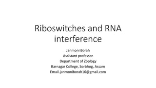 Riboswitches and RNA
interference
Janmoni Borah
Assistant professor
Department of Zoology
Barnagar College, Sorbhog, Assam
Email-janmoniborah16@gmail.com
 