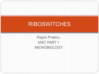 Rajani Prabhu.
MSC PART 1
MICROBIOLOGY
RIBOSWITCHES
 