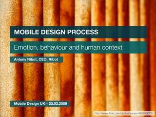 MOBILE DESIGN PROCESS

Emotion, behaviour and human context
Antony Ribot, CEO, Ribot




Mobile Design UK - 23.02.2009

                                http://www.ﬂickr.com/photos/paopix/468073073/
 